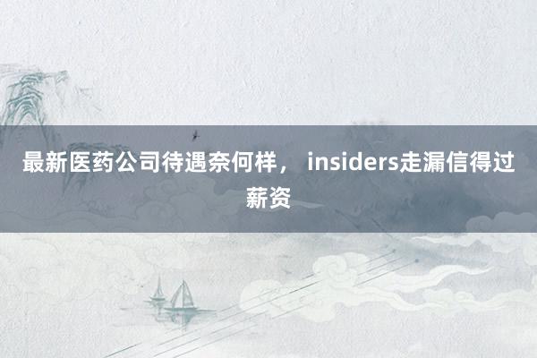 最新医药公司待遇奈何样， insiders走漏信得过薪资