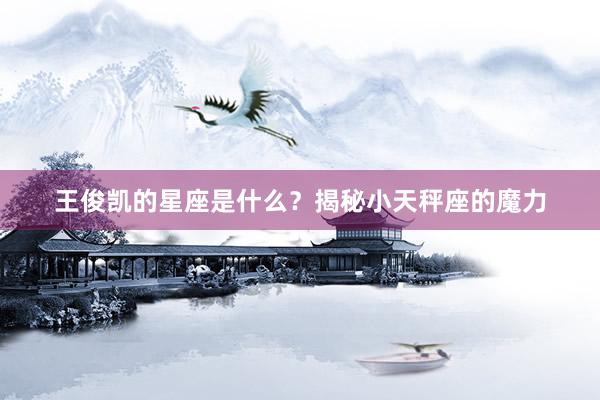 王俊凯的星座是什么？揭秘小天秤座的魔力