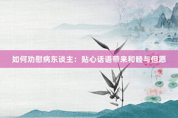 如何劝慰病东谈主：贴心话语带来和睦与但愿