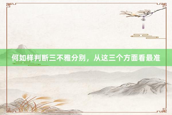 何如样判断三不雅分别，从这三个方面看最准