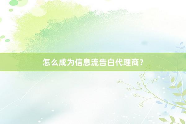 怎么成为信息流告白代理商？