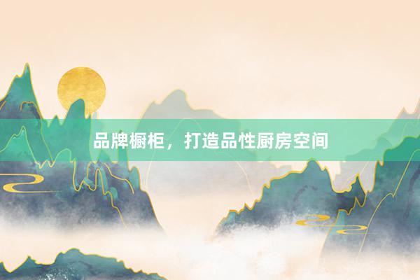 品牌橱柜，打造品性厨房空间