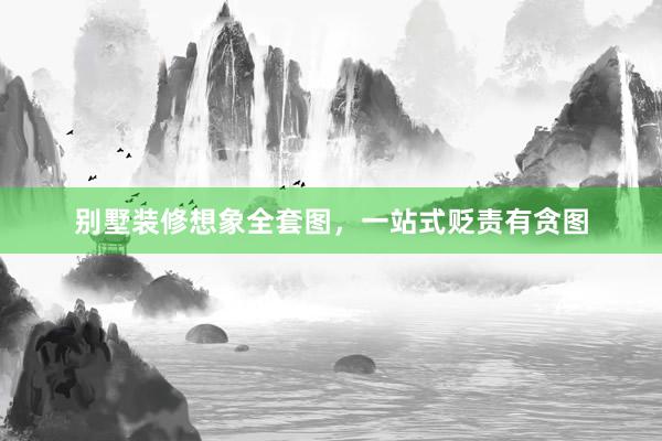 别墅装修想象全套图，一站式贬责有贪图