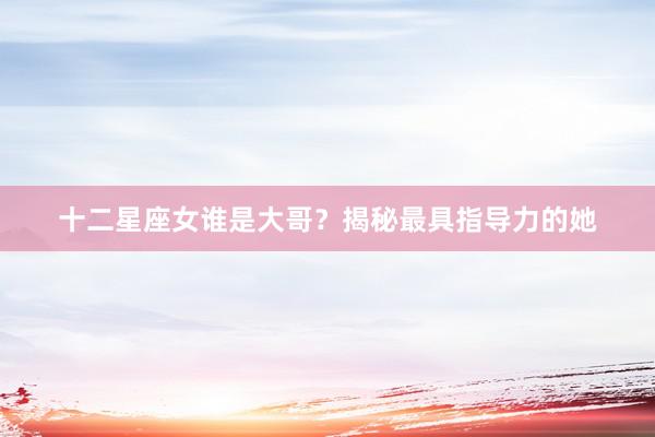 十二星座女谁是大哥？揭秘最具指导力的她